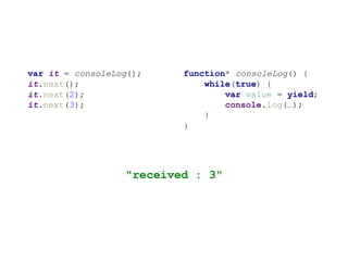 function* consoleLog() {
while(true) {
var value = yield;
console.log(…);
}
}
var it = consoleLog();
it.next();
it.next(2);
it.next(3);
"received : 3"
 
