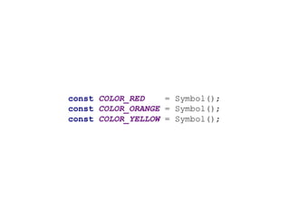 const COLOR_RED = Symbol();
const COLOR_ORANGE = Symbol();
const COLOR_YELLOW = Symbol();
 
