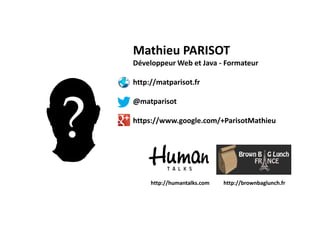 Mathieu PARISOT
Développeur Web et Java - Formateur
http://matparisot.fr
@matparisot
https://www.google.com/+ParisotMathieu
http://humantalks.com http://brownbaglunch.fr
 