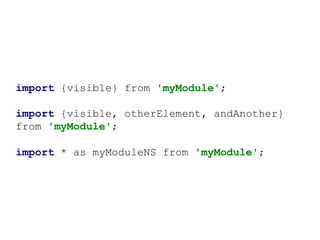 import {visible} from 'myModule';
import {visible, otherElement, andAnother}
from 'myModule';
import * as myModuleNS from 'myModule';
 