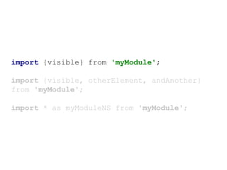 import {visible} from 'myModule';
import {visible, otherElement, andAnother}
from 'myModule';
import * as myModuleNS from 'myModule';
 