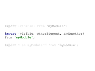 import {visible} from 'myModule';
import {visible, otherElement, andAnother}
from 'myModule';
import * as myModuleNS from 'myModule';
 