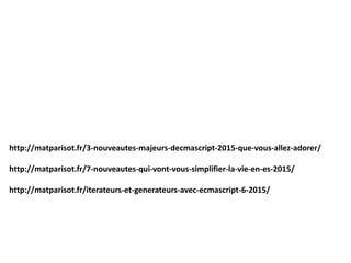 http://matparisot.fr/3-nouveautes-majeurs-decmascript-2015-que-vous-allez-adorer/
http://matparisot.fr/7-nouveautes-qui-vont-vous-simplifier-la-vie-en-es-2015/
http://matparisot.fr/iterateurs-et-generateurs-avec-ecmascript-6-2015/
 