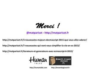 @matparisot - http://matparisot.fr
http://matparisot.fr/3-nouveautes-majeurs-decmascript-2015-que-vous-allez-adorer/
http://matparisot.fr/7-nouveautes-qui-vont-vous-simplifier-la-vie-en-es-2015/
http://matparisot.fr/iterateurs-et-generateurs-avec-ecmascript-6-2015/
http://humantalks.com http://brownbaglunch.fr
 