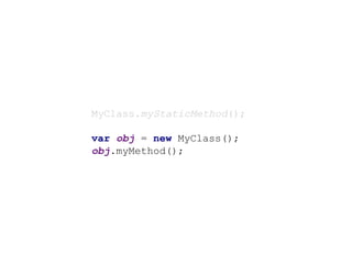 MyClass.myStaticMethod();
var obj = new MyClass();
obj.myMethod();
 