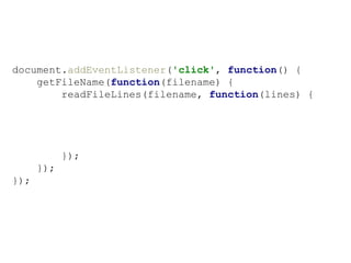 document.addEventListener('click', function() {
getFileName(function(filename) {
readFileLines(filename, function(lines) {
});
});
});
 