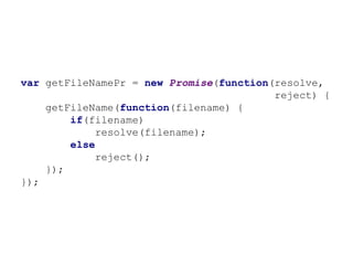 var getFileNamePr = new Promise(function(resolve,
reject) {
getFileName(function(filename) {
if(filename)
resolve(filename);
else
reject();
});
});
 