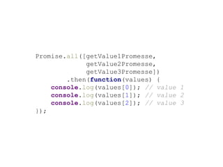 Promise.all([getValue1Promesse,
getValue2Promesse,
getValue3Promesse])
.then(function(values) {
console.log(values[0]); // value 1
console.log(values[1]); // value 2
console.log(values[2]); // value 3
});
 