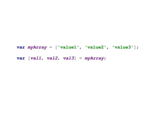 var myArray = ['value1', 'value2', 'value3'];
var [val1, val2, val3] = myArray;
 