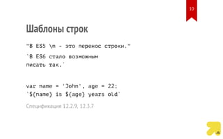 Шаблоны строк
"В ES5 n - это перенос строки."
`В ES6 стало возможным
писать так.`
var name = 'John', age = 22;
`${name} is ${age} years old`
Спецификация 12.2.9, 12.3.7
10
 