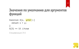 Значения по умолчанию для аргументов
функций
function f(x, y=12 ) {
return x + y;
}
f(3) == 15 //true
Спецификация 19.2
13
 