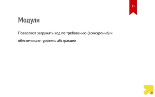Модули
Позволяют загружать код по требованию (асинхронно) и
обеспечивают уровень абстракции
15
 