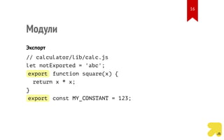 Модули
Экспорт
// calculator/lib/calc.js
let notExported = 'abc';
export function square(x) {
return x * x;
}
export const MY_CONSTANT = 123;
16
 