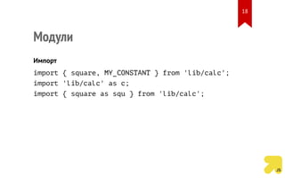 Модули
Импорт
import { square, MY_CONSTANT } from 'lib/calc';
import 'lib/calc' as c;
import { square as squ } from 'lib/calc';
18
 