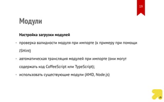 Модули
Настройка загрузки модулей
• проверка валидности модуля при импорте (к примеру при помощи
JSHint)
• автоматическая трансляция модулей при импорте (они могут
содержать код CoffeeScript или TypeScript);
• использовать существующие модули (AMD, Node.js)
19
 