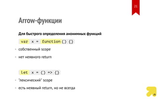Arrow-функции
Для быстрого определения анонимных функций
var x = function () {}
• собственный scope
• нет неявного return
let x = () => {}
• "лексический" scope
• есть неявный return, но не всегда
21
 
