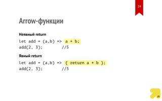 Arrow-функции
Неявный return
let add = (a,b) => a + b;
add(2, 3); //5
Явный return
let add = (a,b) => { return a + b };
add(2, 3); //5
24
 