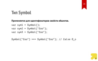 Тип Symbol
Применяется для идентификаторов свойств объектов.
var sym1 = Symbol();
var sym2 = Symbol("foo");
var sym3 = Symbol("foo");
Symbol("foo") === Symbol("foo"); // false O_o
26
 