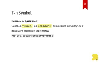 Тип Symbol
Символы не приватные!
Симовол уникален , но не приватен , т.к он может быть получен в
результате рефлексии через метод
Object.getOwnPropertySymbols
28
 