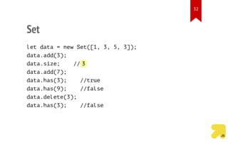 Set
let data = new Set([1, 3, 5, 3]);
data.add(3);
data.size; // 3
data.add(7);
data.has(3); //true
data.has(9); //false
data.delete(3);
data.has(3); //false
32
 