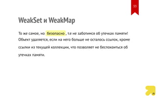 WeakSet и WeakMap
То же самое, но безопасно , т.е не заботимся об утечках памяти!
Объект удаляется, если на него больше не осталось ссылок, кроме
ссылки из текущей коллекции, что позволяет не беспокоиться об
утечках памяти.
33
 