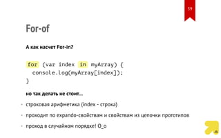 For-of
А как насчет For-in?
for (var index in myArray) {
console.log(myArray[index]);
}
но так делать не стоит...
• строковая арифметика (index - строка)
• проходит по expando-свойствам и свойствам из цепочки прототипов
• проход в случайном порядке! О_о
39
 