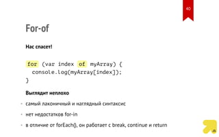 For-of
Нас спасет!
for (var index of myArray) {
console.log(myArray[index]);
}
Выглядит неплохо
• самый лаконичный и наглядный синтаксис
• нет недостатков for-in
• в отличие от forEach(), он работает с break, continue и return
40
 