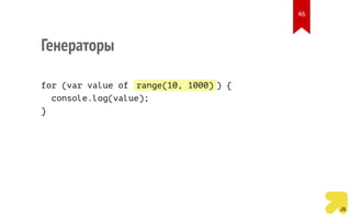 Генераторы
for (var value of range(10, 1000) ) {
console.log(value);
}
46
 