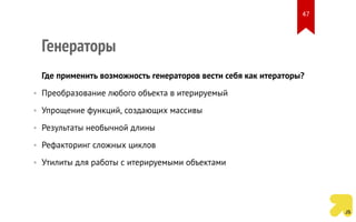 Генераторы
Где применить возможность генераторов вести себя как итераторы?
• Преобразование любого объекта в итерируемый
• Упрощение функций, создающих массивы
• Результаты необычной длины
• Рефакторинг сложных циклов
• Утилиты для работы с итерируемыми объектами
47
 