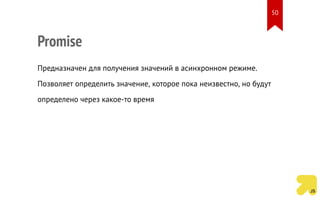 Promise
Предназначен для получения значений в асинхронном режиме.
Позволяет определить значение, которое пока неизвестно, но будут
определено через какое-то время
50
 