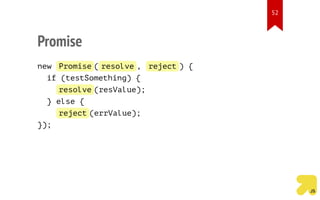 Promise
new Promise ( resolve , reject ) {
if (testSomething) {
resolve (resValue);
} else {
reject (errValue);
});
52
 