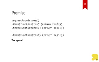 Promise
requestFromServer()
.then(function(res) {return res2;})
.then(function(res2) {return res3;})
...
.then(function(res3) {return res4;})
Так лучше!
53
 