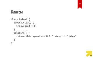 Классы
class Animal {
constructor() {
this.speed = 0;
}
toString() {
return this.speed === 0 ? ' sleep' : ' play'
}
}
55
 