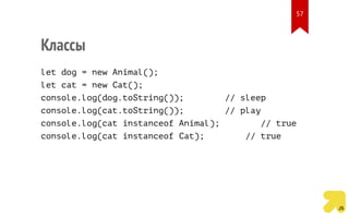 Классы
let dog = new Animal();
let cat = new Cat();
console.log(dog.toString()); // sleep
console.log(cat.toString()); // play
console.log(cat instanceof Animal); // true
console.log(cat instanceof Cat); // true
57
 