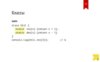 Классы
static
class Util {
static inc(x) {return x + 1},
static dec(x) {return x - 1}
}
console.log(Util.inc(5)); // 6
58
 