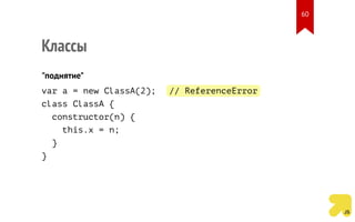 Классы
"поднятие"
var a = new ClassA(2); // ReferenceError
class ClassA {
constructor(n) {
this.x = n;
}
}
60
 