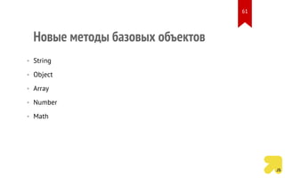 Новые методы базовых объектов
• String
• Object
• Array
• Number
• Math
61
 