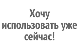 Хочу
использовать уже
сейчас!
 