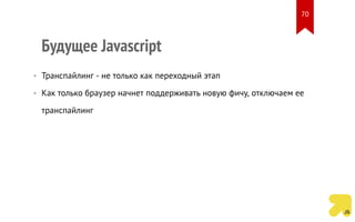 Будущее Javascript
• Транспайлинг - не только как переходный этап
• Как только браузер начнет поддерживать новую фичу, отключаем ее
транспайлинг
70
 