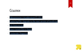 Ссылки
• Официальная спецификация ES 2015
• Exploring ES6: Upgrade to the next version of JavaScript
• es6-features.org
• Цикл статей ES6 In Depth
• Frontender Magazine
72
 