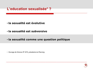 L’education sexualisée* ?
• la sexualité est évolutive
• la sexualité est subversive
• la sexualité comme une question politique
• Ouvrage de Simone Iff 1975, présidente du Planning
 