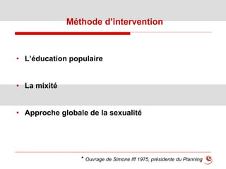 Méthode d’intervention
• L’éducation populaire
• La mixité
• Approche globale de la sexualité
* Ouvrage de Simone Iff 1975, présidente du Planning
 