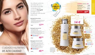 CUIDADO NUTRITIVO
DE ALTA CALIDAD
• Textura sedosa y lujosa
• Mima la piel todo el día
• Con Nanogold y proteínas de seda
que protegen contra los rayos UVA y previenen
el envejecimiento prematuro de la piel
• Con un complejo especial de Aglycal®, TIMP
Peptiden® y Uvinul A plus®* 50 ml
28182 40€00
Nanogold crema de día
• Refresca la piel
• Con Nanogold y proteínas de seda que aportan
protección contra los rayos UVA y previenen el
envejecimiento prematuro de la piel
• Para pieles mixtas 125 ml
28181 17€90
Nanogold tónico facialj
k
l
• Crema lujosa
• Nutre y regenera la piel durante la noche
• Con Nanogold y proteínas de seda que
protegen contra los rayos UVA y previenen el
envejecimiento prematuro de la piel
• Con TIMP-Peptiden® y el principio activo
antiarrugas SYN®-COLL para reparar y
regenerar la piel dañada por el sol. 50 ml
28183 45€90
Nanogold crema de noche
Las valiosas sustancias
anti-edad del oro y
las proteínas de seda
contenidas en los
productos Nanogold
protegen contra
la radiación UVA durante
todo el día.
*
*
Set Nanogold	 28188
Crema de día · 50 ml	 40,00 €
Crema de noche · 50 ml	 45,90 €
Suma Total	 85,90 €
AHORRA CON EL SET
EN EL SET
LA CREMA DE DÍA POR
SÓLO
14 €
97%*
Confirman que la piel se queda
más nutrida e hidratada
89%*
Confirman que la piel se
vuelve más elástica
j
k
l* Crema de día y crema
de noche Nanogold
probadas por Dermatest
GmbH en 30 mujeres,
con edades entre los
29 y los 43 años, en un
período de 4 semanas,
en junio de 2008.
Para
un
rostro
m
ás
joven
Todo el mes
59€90
CUIDADOSDELAPIEL
CUIDADOSDIARIOS
CUIDADOSDELAPIEL
CUIDADOSDIARIOS
3130
 