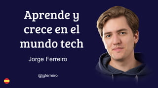 Aprende y
crece en el
mundo tech
Jorge Ferreiro
@jgferreiro
 