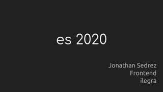 es 2020
Jonathan Sedrez
Frontend
ilegra
 