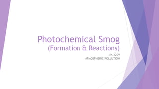 Photochemical Smog
(Formation & Reactions)
ES 2209
ATMOSPHERIC POLLUTION
 