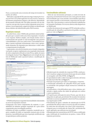 Paros, ocasionando uma economia de tempo do testador na              Funcionalidades adicionais
análise de falhas.                                                     Além de suas ferramentas principais, as suítes de teste de
  Além disso, segundo SUTO, autor do artigo Analyzing the Accu-      segurança normalmente fornecem uma vasta gama de outras
racy and Time Costs of Web Application Security Scanners, mesmo as   funcionalidades que visam atender a necessidades específicas
ferramentas proprietárias chegam a não detectar, dependendo          que surgem quando se está testando a segurança de uma apli­
da ferramenta utilizada, 66% das falhas presentes em um site,        cação web, e que permitam a outras ferramentas trabalharem
o que faz com que não se possa confiar cegamente nessas ferra­       em situações inusitadas. Os recursos abaixo estão disponíveis
mentas e torna importante o papel do testador na identificação       no WebScarab:
desses defeitos não identificados pelos Web Scanners.                • Análise da estrutura de mensagens HTTP, incluindo análise e
                                                                     modificação de cabeçalhos e parâmetros do pedido, conforme
Requisições manuais                                                  pode ser visto na Figura 7;
  As suítes livres, como o WebScarab, permitem ainda facilida­
des para que o usuário emita uma única requisição e visualize
a sua resposta. Embora simples, esta função muitas vezes é
extremamente útil quando se está investigando uma possível
vulnerabilidade e, para isso, pode existir a necessidade de ree­
ditar a mesma requisição manualmente várias vezes, aprimo­
rando elementos da requisição para determinar o efeito sobre
o comportamento da aplicação.
  Logicamente, com uma ferramenta com as funções integradas
você pode recuperar rapidamente uma requisição interessante
de outro componente utilizado no teste (Proxy, spider, etc.) para
investigação manual. Veja a Figura 6 para um exemplo de uma
tela do WebScarab onde é possível realizar a modificação de
uma requisição.




                                                                     Figura 7. O WebScarab permite a interceptação e modificação de
                                                                     pedidos e respostas

                                                                     • Renderização de conteúdo das respostas HTML, sendo pos­
                                                                     sível visualizar a página da mesma forma que ela será exibida
                                                                     no navegador web (Aba HTML da Figura 7);
                                                                     • Capacidade de exibir e editar mensagens de texto e de forma
                                                                     hexadecimal (Aba Hex da Figura 7);
                                                                     • Funções de pesquisa por todas as requisições e respostas;
                                                                     • Atualização automática do cabeçalho HTTP, para mantê-
                                                                     lo consistente com qualquer edição manual do conteúdo da
                                                                     mensagem;
                                                                     • Codificadores e decodificadores para vários sistemas, per­
                                                                     mitindo a rápida análise dos dados da aplicação em cookies
                                                                     e outros parâmetros;
                                                                     • O suporte para utilização de outros Proxies, que não são os
Figura 6. Reedição manual de uma requisição                          integrados na aplicação, permitindo-lhe encadear ferramentas
                                                                     diferentes ou acessar um aplicativo através do Proxy usado por
  O WebScarab possui as seguintes funcionalidades relacionadas       sua organização ou ISP;
ao envio de requisições manuais:                                     • Ferramenta de apoio a métodos de autenticação de HTTP,
• Integração com outros componentes do conjunto, e a pos­            permitindo-lhe utilizar todos os recursos da suíte em ambien­
sibilidade de submeter qualquer requisição de e para outros          tes onde estes são utilizados, tais como LANs corporativas;
componentes para investigação posterior;                             • Suporte para os certificados de cliente SSL, permitindo-lhe
• Histórico de todos os pedidos e respostas, mantendo um re­         testar aplicações que utilizam essa tecnologia;
gistro completo de todas as requisições manuais para revisão         • Manipulação das características do HTTP, como a codificação
posterior, e possibilitando que uma requisição modificada seja       gzip, codificação de transferência em partes, e status 100 de
recuperada para análise posterior.                                   respostas provisórias;


12   Engenharia de Software Magazine - Testes de segurança
 