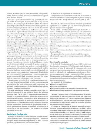 Projeto



de itens de informação tais como documentos, código-fonte,        A primeira lei da engenharia de sistemas diz:
dados, manuais e outros, produzidos e até modificados, pelos      “Independente de onde você está no ciclo de vida de um sistema, o
mais diversos motivos.                                          sistema vai se modificar e o desejo de modificá-lo vai persistir ao longo de
  Para que a qualidade do software seja garantida, em fun­      todo o ciclo de vida”. Bersoff (1980 apud Pressman, 2006, p. 600)
ção destas modificações, é necessário que se faça uso da
Gerência de Configuração de Software (GCS). A Gerência            Produtos de software normalmente envolvem quantidades
de Configuração de Software tem como objetivo gerenciar         significativas de artefatos que são manuseados por diversas
e controlar a evolução de um software através do controle       pessoas envolvidas em seu projeto.
formal de versão e solicitação de mudanças. É uma forma           Assim sendo, a possibilidade de introdução de defeitos au­
sistemática e organizada de controlar as modificações de        menta à medida que alterações são efetuadas sem uma analise
um software tornando possível manter sua integridade ao         antes da sua execução, sem o registro formal antes da sua imple­
longo do tempo. A quantidade de itens que podem estar           mentação, sem a comunicação às pessoas que necessitam saber
sob controle da GCS e os níveis de controle exigidos sobre      delas ou ainda sem um controle que vise melhorar a qualidade
estes itens irá variar de empresa para empresa ou mesmo         e reduzir os erros.
de projeto para projeto. Sendo assim, o uso desta prática em      Existem quatro fontes fundamentais de modificações de
conformidade com modelos de maturidade mantidos por en­         software:
tidades que possuam credibilidade nacional e internacional,     • Novas condições de negócio e/ou mercado, modificam regras
e também o uso de ferramentas adequadas que garantam            de negócio;
a qualidade deste processo, é fundamental para que uma          • Novas necessidades do cliente exigem modificações de
empresa obtenha êxito e reconhecimento.                         funcionalidades;
  Para empresas de grande porte, isto não chega a ser um        • Reorganização e/ou crescimento/diminuição do negócio;
grande problema pois normalmente se dispõem de capital          • Restrições de orçamento ou cronograma, causando redefinição
e pessoal qualificado para manter tais práticas. Entretanto,    do sistema;
quando voltamos a olhar para as pequenas empresas, o
cenário é exatamente o oposto. As dificuldades e o custo        Conceitos e Terminologias
envolvidos para se adotar um modelo de gestão, treinar pes­       A Gerência de Configuração de Software (GCS) ou Software
soal, adquirir ferramentas que apóiem a pratica de GCS, e       Configuration Management (SCM) é uma atividade abrangente
ainda obter certificação em um determinado nível de modelo      que ocorre ao longo de todo o ciclo de vida de um software e
de maturidade, de uma entidade reconhecida, pode levar          que gerencia e controla sua evolução, através do controle de
uma pequena empresa a desistir rapidamente da adoção de         versões e solicitações de mudanças, permitindo que os diver­
um processo de GCS com qualidade, e como conseqüência,          sos envolvidos na sua criação e manutenção tenham acesso ao
perder em competitividade para outras empresas. Este artigo     histórico destas modificações, fornecendo-lhes subsídios para
foi feito com o foco voltado para estas empresas.               o entendimento do sistema na sua forma atual, e também nas
  Neste contexto, o objetivo deste artigo é mostrar uma solu­   suas formas anteriores.
ção especifica, de boa qualidade e baixo custo, que atenda        As atividades de GCS incluem:
as exigências dos modelos de maturidade e que possa ser         • Identificar modificações;
utilizada para implementar a Gerência de Configuração de        • Controlar modificações;
Software em pequenas empresas.                                  • Garantir a implementação adequada das modificações;
  Sob esta perspectiva, será apresentada uma revisão bi­        • Relatar as modificações a outros que possam ter interesse.
bliográfica sobre GCS, sua aplicação dentro dos modelos
de maturidade CMMI e MPS e uma solução especifica uti­             Segundo Pressman (2006, p. 599), diferentemente da ativida­
lizando as ferramentas Mantis e Subversion, através de um       de de suporte de software, que ocorre depois que o software
estudo de caso de uma empresa fictícia de pequeno porte         foi entregue ao cliente, a GCS é um conjunto de atividades de
que atenda as exigências do modelo de maturidade MPS, e         acompanhamento e controle que começam quando o projeto
que possa servir como alternativa para empresas reais que       de engenharia de software tem início e só terminam quando o
estejam buscando a implementação do processo de GCS.            software é retirado de operação.
Serão apresentados também os aspectos de instalação e             A Gerência de Configuração de Software tem especial impor­
configuração das ferramentas, a fim de facilitar àqueles        tância na garantia da qualidade do software e no apoio a gestão
que forem utilizá-las.                                          de projetos, sendo imprescindível sua aplicação nas empresas que
                                                                desejam obter a certificação do Capability Maturity Model Integra­
Gerência de Configuração                                        tion (CMMI) nível 2 ou na obtenção da certificação do modelo para
  Ao longo do ciclo de vida de um software, diversas modifi­    Melhoria de Processo do Software Brasileiro (MPS-BR) nível F.
cações podem ocorrer em seu projeto original. Os motivos          Segundo Pressman (2006 p. 606), o processo de gestão de
e origens destas modificações podem ser os mais variados        configuração de software define uma série de tarefas que têm
possíveis e podem ocorrer em qualquer época.                    quatro objetivos principais:


                                                                                 Edição 24 - Engenharia de Software Magazine           15
 