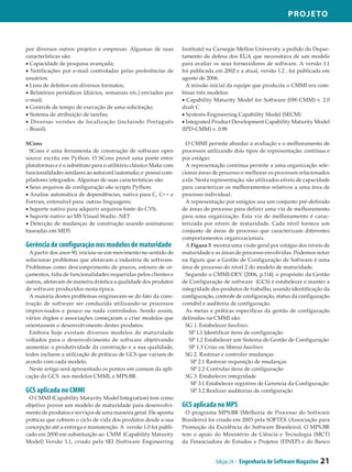 Projeto



por diversos outros projetos e empresas. Algumas de suas           Institute) na Carnegie Mellon University a pedido do Depar­
características são:                                               tamento de defesa dos EUA que necessitava de um modelo
• Capacidade de pesquisa avançada;                                 para avaliar os seus fornecedores de software. A versão 1.1
• Notificações por e-mail controladas pelas preferências de        foi publicada em 2002 e a atual, versão 1.2 , foi publicada em
usuários;                                                          agosto de 2006.
• Lista de defeitos em diversos formatos;                            A missão inicial da equipe que produziu o CMMI era com­
• Relatórios periódicos (diários, semanais etc.) enviados por      binar três modelos:
e-mail;                                                            • Capability Maturity Model for Software (SW-CMM) v. 2.0
• Controle de tempo de execução de uma solicitação;                draft C
• Sistema de atribuição de tarefas;                                • Systems Engineering Capability Model (SECM)
• Diversas versões de localização (incluindo Português             • Integrated Product Development Capability Maturity Model
– Brasil).                                                         (IPD-CMM) v. 0.98

SCons                                                                O CMMI permite abordar a avaliação e o melhoramento de
  SCons é uma ferramenta de construção de software open            processos utilizando dois tipos de representação: contínua e
source escrita em Python. O SCons provê uma ponte entre            por estágio.
plataformas e é o substituto para o utilitário clássico Make com     A representação contínua permite a uma organização sele­
funcionalidades similares ao autoconf/automake, e possui com­      cionar áreas de processo e melhorar os processos relacionados
piladores integrados. Algumas de suas características são:         a ela. Nesta representação, são utilizados níveis de capacidade
• Seus arquivos de configuração são scripts Python;                para caracterizar os melhoramentos relativos a uma área de
• Analise automática de dependências, nativa para C, C++ e         processo individual.
Fortran, extensível para outras linguagens;                          A representação por estágios usa um conjunto pré-definido
• Suporte nativo para adquirir arquivos fonte do CVS;              de áreas de processo para definir uma via de melhoramento
• Suporte nativo ao MS Visual Studio .NET                          para uma organização. Esta via de melhoramento é carac­
• Detecção de mudanças de construção usando assinaturas            terizada por níveis de maturidade. Cada nível fornece um
baseadas em MD5.                                                   conjunto de áreas de processo que caracterizam diferentes
                                                                   comportamentos organizacionais.
Gerência de configuração nos modelos de maturidade                   A Figura 5 mostra uma visão geral por estágio dos níveis de
  A partir dos anos 90, iniciou-se um movimento no sentido de      maturidade e as áreas de processo envolvidas. Podemos notar
solucionar problemas que afetavam a industria de software.         na figura que a Gestão de Configuração de Software é uma
Problemas como descumprimento de prazos, estouro de or­            área de processo do nível 2 do modelo de maturidade.
çamentos, falta de funcionalidades requeridas pelos clientes e       Segundo o CMMI-DEV (2006, p.114), o propósito da Gestão
outros, afetavam de maneira drástica a qualidade dos produtos      de Configuração de software (GCS) é estabelecer e manter a
de software produzidos nesta época.                                integridade dos produtos de trabalho, usando identificação da
  A maioria destes problemas originavam-se do fato da cons­        configuração, controle de configuração, status da configuração
trução de software ser conduzida utilizando-se processos           contábil e auditoria de configuração.
improvisados e pouco ou nada controlados. Sendo assim,               As metas e práticas especificas da gestão de configuração
vários órgãos e associações começaram a criar modelos que          definidas na CMMI são:
orientassem o desenvolvimento destes produtos.                       SG 1. Estabelecer baselines.
  Embora hoje existam diversos modelos de maturidade                  SP 1.1 Identificar itens de configuração
voltados para o desenvolvimento de software objetivando               SP 1.2 Estabelecer um Sistema de Gestão de Configuração
aumentar a produtividade da construção e a sua qualidade,             SP 1.3 Criar ou liberar baselines
todos incluem a utilização de práticas de GCS que variam de          SG 2. Rastrear e controlar mudanças
acordo com cada modelo.                                                SP 2.1 Rastrear requisição de mudanças
  Neste artigo será apresentado os pontos em comum da apli­            SP 2.2 Controlar itens de configuração
cação da GCS nos modelos CMMI, e MPS.BR.                             SG 3. Estabelecer integridade
                                                                       SP 3.1 Estabelecer registros de Gerencia da Configuração
GCS aplicada no CMMI                                                   SP 3.2 Realizar auditorias de configuração
 O CMMI (Capability Maturity Model Integration) tem como
objetivo prover um modelo de maturidade para desenvolvi­           GCS aplicada no MPS
mento de produtos e serviços de uma maneira geral. Ele aponta        O programa MPS.BR (Melhoria de Processo do Software
práticas que cobrem o ciclo de vida dos produtos desde a sua       Brasileiro) foi criado em 2003 pela SOFTEX (Associação para
concepção até a entrega e manutenção. A versão 1.0 foi publi­      Promoção da Excelência do Software Brasileiro). O MPS.BR
cado em 2000 em substituição ao CMM (Capability Maturity           tem o apoio do Ministério de Ciência e Tecnologia (MCT)
Model) Versão 1.1, criado pela SEI (Software Engineering           da Financiadora de Estudos e Projetos (FINEP) e do Banco


                                                                                 Edição 24 - Engenharia de Software Magazine   21
 