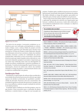 projetos. Também apóia a melhoria de processos no nível or­
                                                                ganizacional, fornecendo informações resultantes da análise
                                                                dos dados coletados ao longo dos projetos, que podem ser
                                                                utilizadas para orientar ações de melhoria nos processos.
                                                                 Neste artigo foram discutidos alguns aspectos relevantes
                                                                à aplicação da medição de software em organizações que
                                                                buscam a melhoria de processos, tendo sido enfatizada a
                                                                necessidade do alinhamento entre a medição e os objetivos
                                                                organizacionais.

                                                                  Dê seu feedback sobre esta edição!                                                            Feedback
                                                                                                                                                             eu




                                                                                                                                                         s
                                                                                                                                                      Dê
                                                                 A Engenharia de Software Magazine tem que ser feita ao seu gosto.




                                                                                                                                                                            sobre e
                                                                 Para isso, precisamos saber o que você, leitor, acha da revista!




                                                                                                                                                                                   s
                                                                                                                                                                ta
                                                                                                                                                                   edição
                                                                 Dê seu voto sobre este artigo, através do link:
                                                                 www.devmedia.com.br/esmag/feedback

                                                                  Referências
Figura 5. Tipos de análise                                       BASILI, V. R., ROMBACH, H. D., CALDIERA, G., 1994, Goal Question Metric Paradigm, Encyclopedia
                                                                 of Software Engineering, 2 Volume Set, John Wiley & Sons, Inc.
  No início de um projeto, é necessário estabelecer as es­
timativas para sua realização, principalmente as relacio­        BASS, L., BELADY, L., BROWN, A., FREEMAN, P., ISENSEE, S., KAZMAN, R., KRASNER, H., MUSA,
nadas a tempo, custo e esforço. Dados do projeto corrente        J., PFLEEGER, S., VREDENBURG, K., WASSERMAN, T., 1999, Constructing Superior Software,
e de projetos anteriores são utilizados para calcular essas      Software Quality Institute Series, Macmillan Technical Publishing.
estimativas. O Plano do Projeto é então elaborado. Quando        BRIMSON, J. A., 2004, Stop Cane Dancing and Integrate Statistical Process Control (SPC) into your
sua elaboração está em fase conclusiva, dados das medidas        Process Based Management System, Measurement Business Excellence, v. 8, n. 2, p. 15-22.
coletadas orientam a análise de viabilidade dos planos
estabelecidos, indicando os riscos envolvidos e fornecendo       CHRISSIS, M. B., KONRAD, M., SHRUM, S., 2006, CMMI (Second Edition): Guidelines for Process
diretrizes para que sejam traçadas outras alternativas, caso     Integration and Product Improvement, Addison-Wesley.
necessário. Quando o projeto é executado, é importante que       DEMING, W. E., 1986, Out of Crises, Massachusetts Institute of Technology, Center of Advanced
seu status seja conhecido, bem como seu desempenho em            Engineering, Cambridge.
relação aos planos estabelecidos e possíveis problemas re­
                                                                 ISO/IEC, 2007, ISO/IEC 15939 (E) Software Engineering - Software Measurement Process,
lacionados. A análise de desempenho é quem fornece essas
                                                                 International Organization for Standardization and the International Electrotechnical
informações, através da análise dos valores das medidas
                                                                 Commission, Geneva, Switzerland.
coletadas ao longo do projeto, e relacionamento destas com
os objetivos estabelecidos nos planos.                           KILPI, T., 2001, Implementing a Software Metrics Program at Nokia, IEEE Software, v. 18, n. 6,
                                                                 p. 72-77.
Considerações Finais                                             McGARRY, J., CARD, D., JONES, C., LAYMAN, B., CLARK, E., DEAN, J., HALL, F., 2002, Pratical Software
  Atualmente as organizações de software têm reconhecido a
                                                                 Measurement: Objetive Information for Decision Makers, Addison Wesley, Boston, USA.
necessidade de possuírem processos de software que sejam
capazes de atender às demandas de qualidade e produti­           NIESSINK, F., VLIET, H., 2001, Measurement Program Success Factors Revisited, Information and
vidade do mercado. Processos com essa característica são         Software technology, v. 43, n. 10, p. 617-628.
resultado da gerência eficiente dos processos e projetos, que    SOFTEX, 2009, MPS.BR: Melhoria de Processo do Software Brasileiro - Guia Geral : 2009,
leva à sua melhoria, contexto no qual a medição de software      Disponível em: http://www.softex.br/mpsbr.
é atividade primária.
  A medição apóia a melhoria no nível dos projetos, uma vez      WANG, Q., LI, M., 2005, Measuring and Improving Software Process in China, In Proceedings
que fornece a base necessária para a realização de planos        of International Symposium on Empirical Software Engineering - ISESE 2005, Hoosa Head,
realísticos e controle destes ao longo de sua execução nos       Australia, p. 183-192.




36    Engenharia de Software Magazine - Medição de Software
 